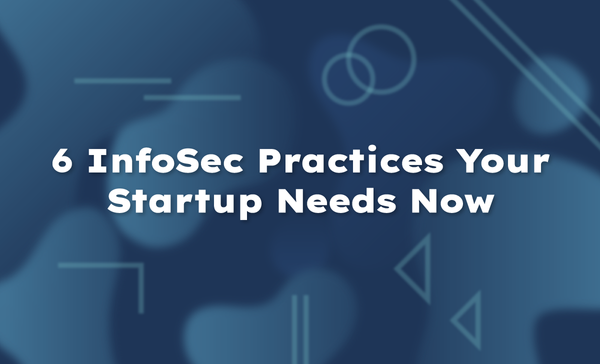 6 InfoSec Practices Your Startup Needs Now